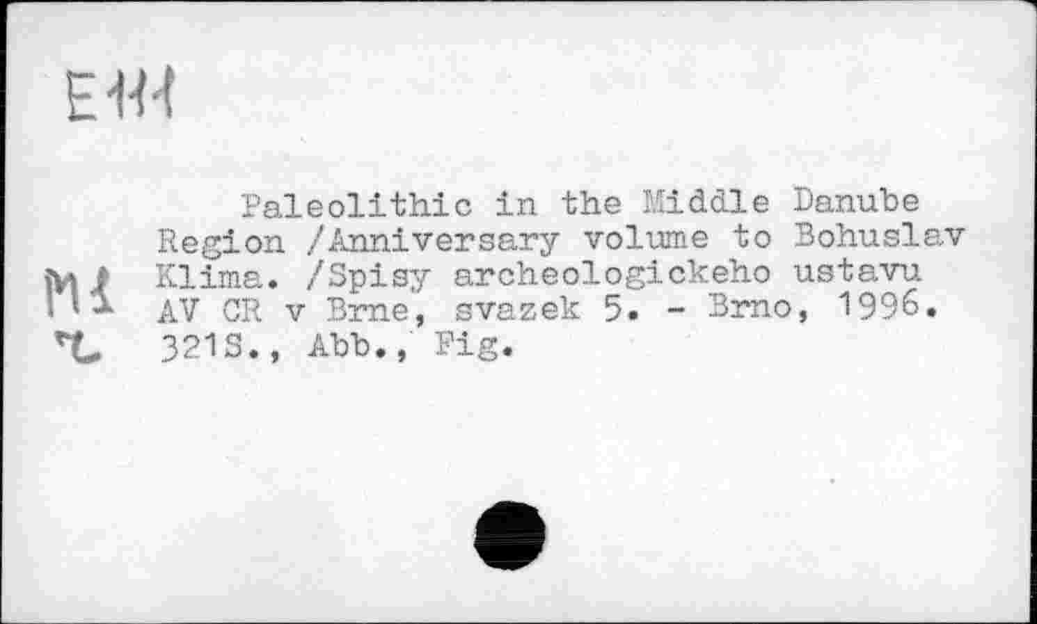 ﻿Е+Н
Paleolithic in the Middle Danube
Region ./Anniversary volume to Bohuslav
1 Klima. /Spisy archeologickeho ustavu » ’ J- AV CR V Brne, svazek 5. - Brno, 1996. 4»	321S., Abb.Pig.